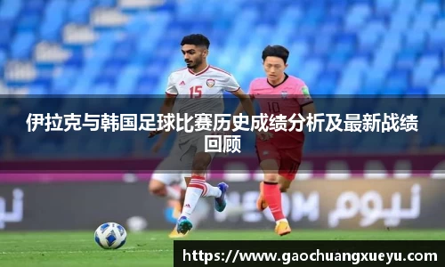 伊拉克与韩国足球比赛历史成绩分析及最新战绩回顾