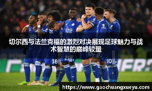 切尔西与法兰克福的激烈对决展现足球魅力与战术智慧的巅峰较量